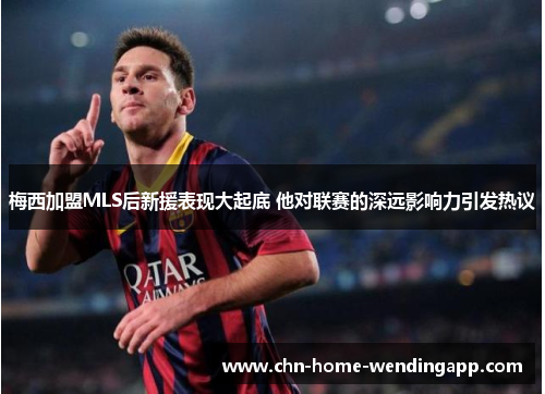 梅西加盟MLS后新援表现大起底 他对联赛的深远影响力引发热议