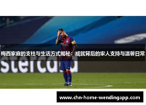 梅西家庭的支柱与生活方式揭秘:成就背后的家人支持与温馨日常 梅西家庭的支柱与生活方式揭秘:成就背后的家人支持与温馨日常