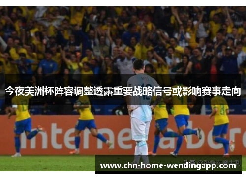 今夜美洲杯阵容调整透露重要战略信号或影响赛事走向