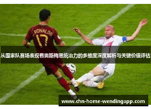 从国家队赛场表现看奥斯梅恩统治力的多维度深度解析与关键价值评估