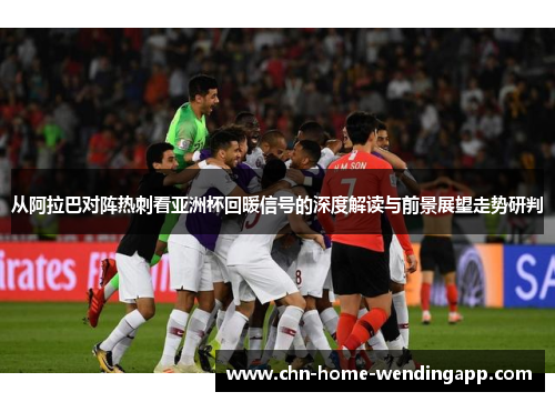 从阿拉巴对阵热刺看亚洲杯回暖信号的深度解读与前景展望走势研判 从阿拉巴对阵热刺看亚洲杯回暖信号的深度解读与前景展望走势研判