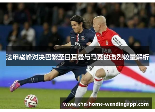 法甲巅峰对决巴黎圣日耳曼与马赛的激烈较量解析