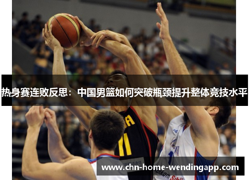 热身赛连败反思：中国男篮如何突破瓶颈提升整体竞技水平