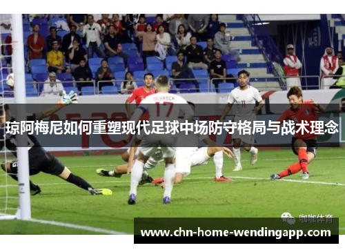 琼阿梅尼如何重塑现代足球中场防守格局与战术理念