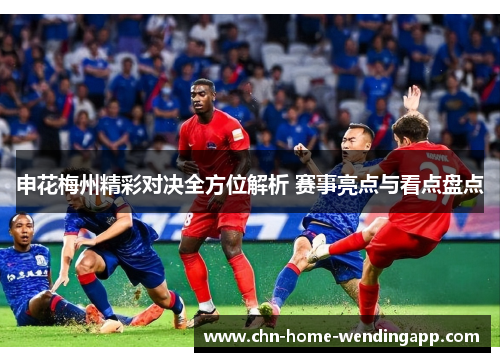 申花梅州精彩对决全方位解析 赛事亮点与看点盘点 申花梅州精彩对决全方位解析 赛事亮点与看点盘点