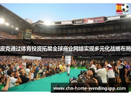 皮克通过体育投资拓展全球商业网络实现多元化战略布局