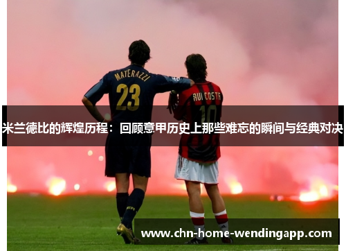 米兰德比的辉煌历程：回顾意甲历史上那些难忘的瞬间与经典对决