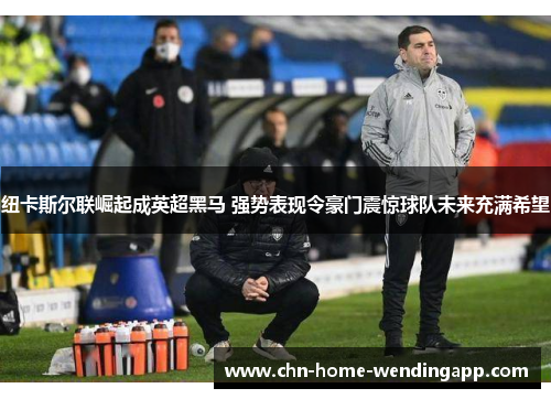 纽卡斯尔联崛起成英超黑马 强势表现令豪门震惊球队未来充满希望