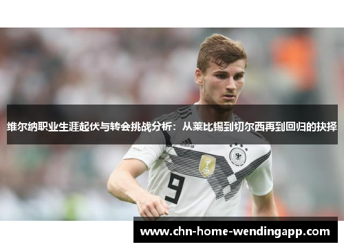 维尔纳职业生涯起伏与转会挑战分析：从莱比锡到切尔西再到回归的抉择