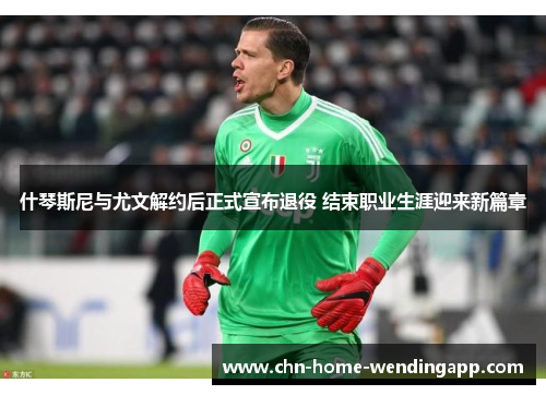 什琴斯尼与尤文解约后正式宣布退役 结束职业生涯迎来新篇章