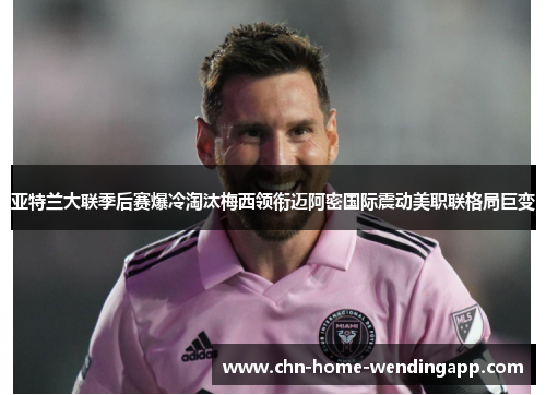 亚特兰大联季后赛爆冷淘汰梅西领衔迈阿密国际震动美职联格局巨变