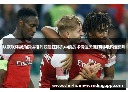 从欧联杯视角解读格列兹曼在体系中的战术价值关键作用与多维影响 从欧联杯视角解读格列兹曼在体系中的战术价值关键作用与多维影响
