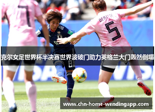 克尔女足世界杯半决赛世界波破门助力英格兰大门轰然倒塌