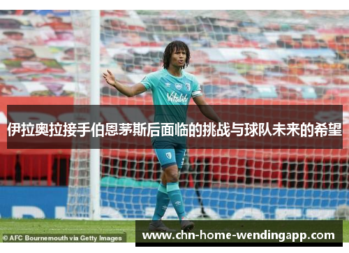 伊拉奥拉接手伯恩茅斯后面临的挑战与球队未来的希望