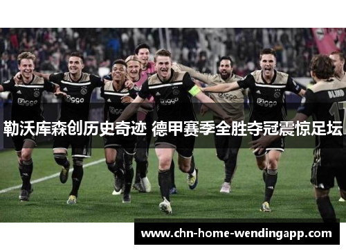 勒沃库森创历史奇迹 德甲赛季全胜夺冠震惊足坛