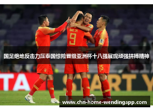国足绝地反击力压泰国惊险晋级亚洲杯十八强展现顽强拼搏精神