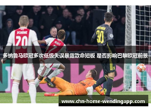 多纳鲁马欧冠多次低级失误暴露致命短板 是否影响巴黎欧冠前景 多纳鲁马欧冠多次低级失误暴露致命短板 是否影响巴黎欧冠前景