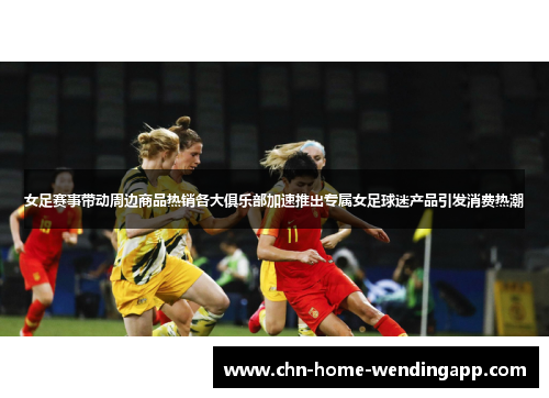 女足赛事带动周边商品热销各大俱乐部加速推出专属女足球迷产品引发消费热潮