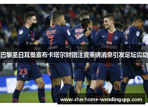 巴黎圣日耳曼宣布卡塔尔财团注资重磅消息引发足坛震动