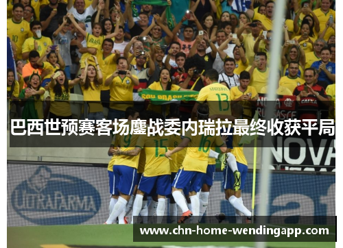 巴西世预赛客场鏖战委内瑞拉最终收获平局