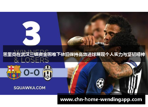 恩里克在武汉三镇资金困难下依旧保持高效进球展现个人实力与坚韧精神 恩里克在武汉三镇资金困难下依旧保持高效进球展现个人实力与坚韧精神