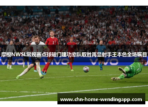 摩根NWSL常规赛点球破门建功率队取胜再显射手王本色全场瞩目