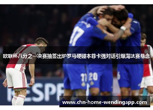 欧联杯八分之一决赛抽签出炉罗马硬碰本菲卡强对话引爆淘汰赛悬念