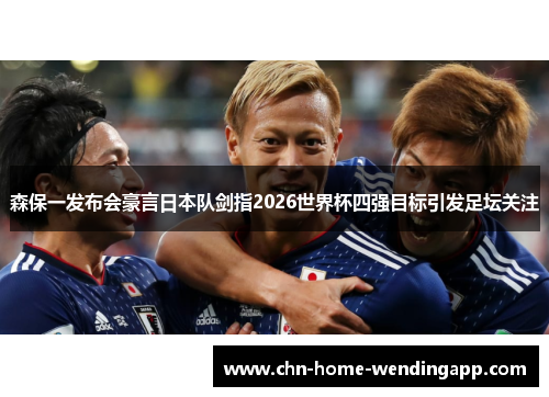 森保一发布会豪言日本队剑指2026世界杯四强目标引发足坛关注