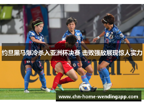 约旦黑马爆冷杀入亚洲杯决赛 击败强敌展现惊人实力 约旦黑马爆冷杀入亚洲杯决赛 击败强敌展现惊人实力