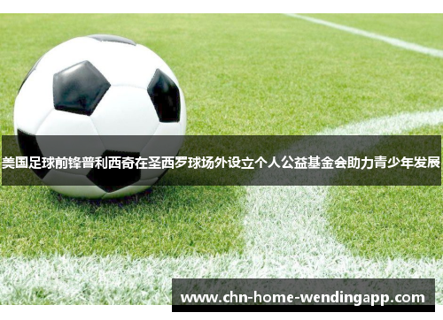 美国足球前锋普利西奇在圣西罗球场外设立个人公益基金会助力青少年发展