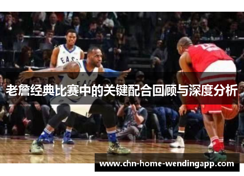 老詹经典比赛中的关键配合回顾与深度分析
