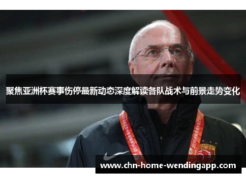 聚焦亚洲杯赛事伤停最新动态深度解读各队战术与前景走势变化