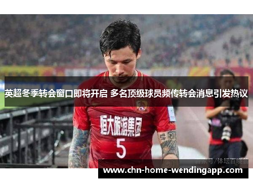 英超冬季转会窗口即将开启 多名顶级球员频传转会消息引发热议