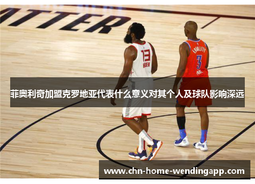 菲奥利奇加盟克罗地亚代表什么意义对其个人及球队影响深远