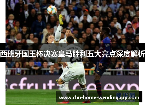 西班牙国王杯决赛皇马胜利五大亮点深度解析