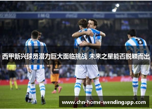 西甲新兴球员潜力巨大面临挑战 未来之星能否脱颖而出