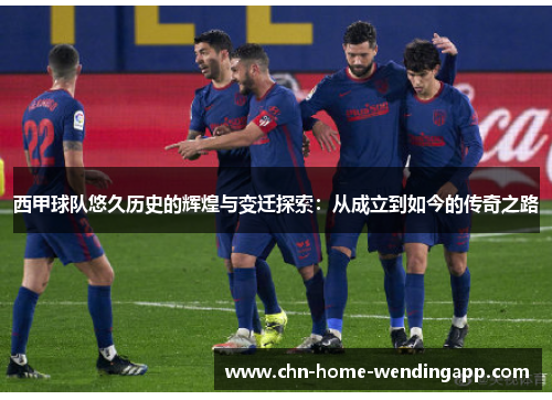 西甲球队悠久历史的辉煌与变迁探索：从成立到如今的传奇之路