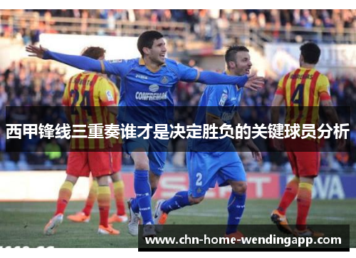 西甲锋线三重奏谁才是决定胜负的关键球员分析