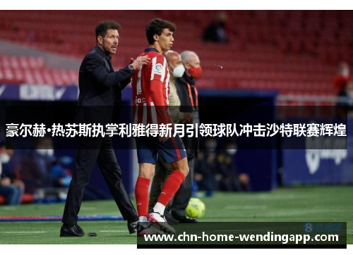 豪尔赫·热苏斯执掌利雅得新月引领球队冲击沙特联赛辉煌
