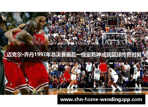 迈克尔·乔丹1997年总决赛最后一投定乾坤成就篮球传奇时刻
