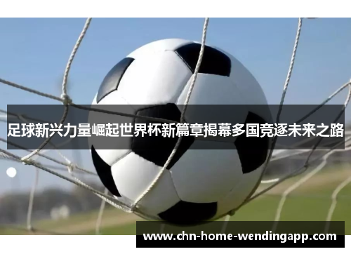 足球新兴力量崛起世界杯新篇章揭幕多国竞逐未来之路