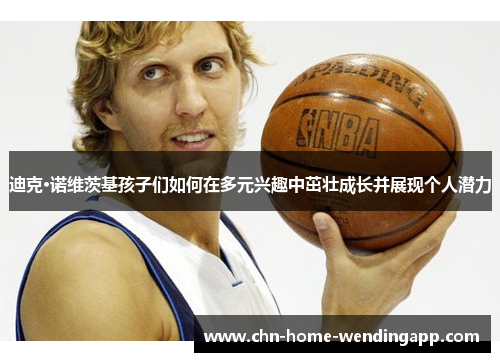 迪克·诺维茨基孩子们如何在多元兴趣中茁壮成长并展现个人潜力