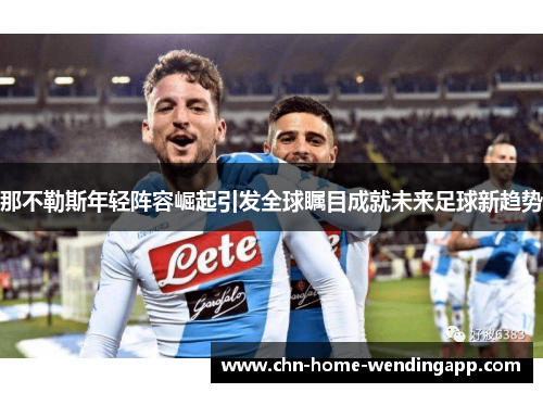 那不勒斯年轻阵容崛起引发全球瞩目成就未来足球新趋势