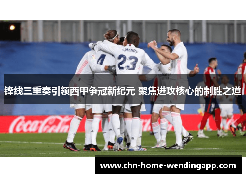 锋线三重奏引领西甲争冠新纪元 聚焦进攻核心的制胜之道