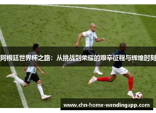 阿根廷世界杯之路：从挑战到荣耀的艰辛征程与辉煌时刻