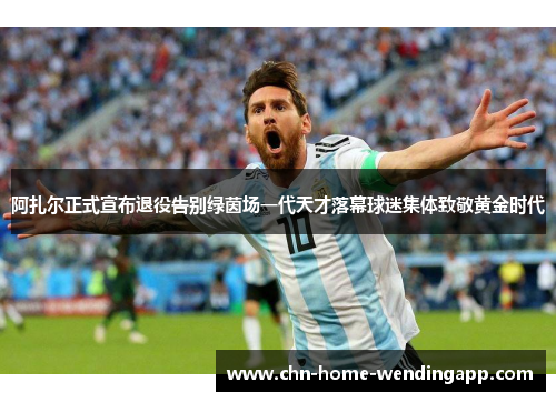 阿扎尔正式宣布退役告别绿茵场一代天才落幕球迷集体致敬黄金时代
