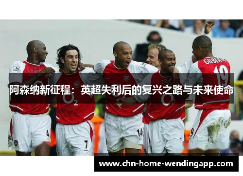 阿森纳新征程：英超失利后的复兴之路与未来使命