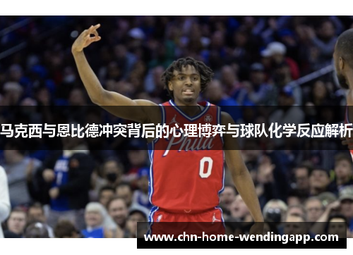 马克西与恩比德冲突背后的心理博弈与球队化学反应解析