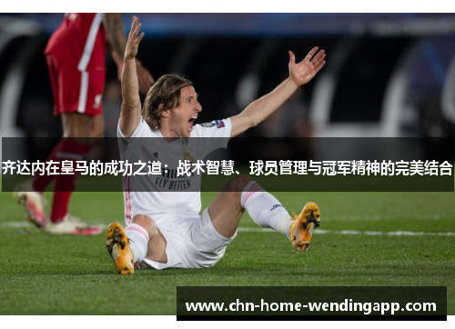 齐达内在皇马的成功之道：战术智慧、球员管理与冠军精神的完美结合
