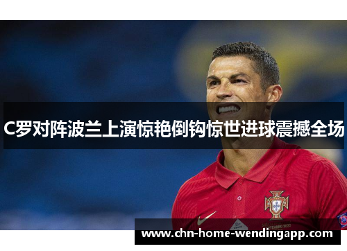 C罗对阵波兰上演惊艳倒钩惊世进球震撼全场